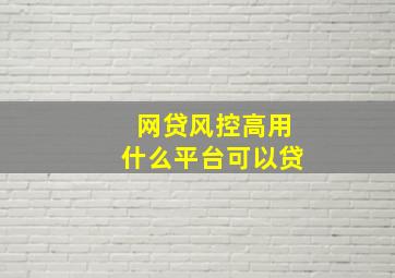 网贷风控高用什么平台可以贷