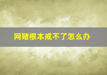 网赌根本戒不了怎么办