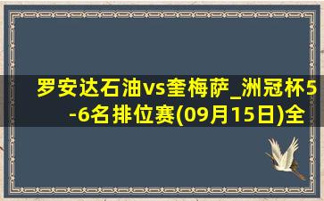 罗安达石油vs奎梅萨_洲冠杯5-6名排位赛(09月15日)全场录像