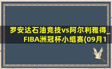 罗安达石油竞技vs阿尔利雅得_FIBA洲冠杯小组赛(09月14日)全场录像