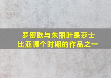 罗密欧与朱丽叶是莎士比亚哪个时期的作品之一