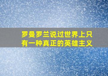 罗曼罗兰说过世界上只有一种真正的英雄主义