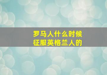 罗马人什么时候征服英格兰人的