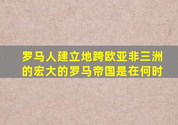 罗马人建立地跨欧亚非三洲的宏大的罗马帝国是在何时