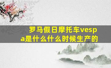 罗马假日摩托车vespa是什么什么时候生产的