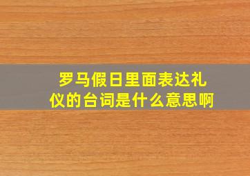 罗马假日里面表达礼仪的台词是什么意思啊