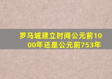 罗马城建立时间公元前1000年还是公元前753年