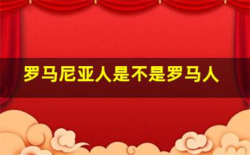 罗马尼亚人是不是罗马人