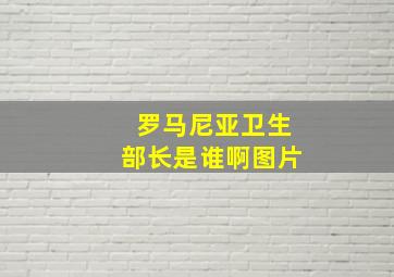 罗马尼亚卫生部长是谁啊图片