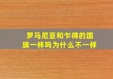 罗马尼亚和乍得的国旗一样吗为什么不一样