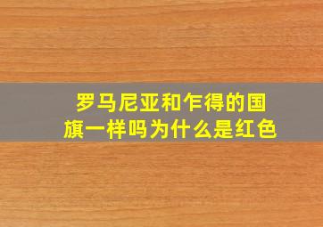 罗马尼亚和乍得的国旗一样吗为什么是红色