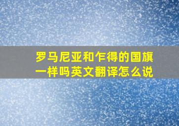 罗马尼亚和乍得的国旗一样吗英文翻译怎么说