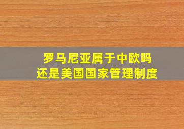 罗马尼亚属于中欧吗还是美国国家管理制度