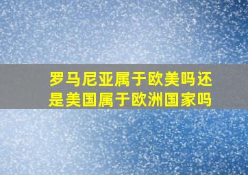 罗马尼亚属于欧美吗还是美国属于欧洲国家吗