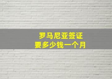 罗马尼亚签证要多少钱一个月