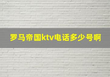 罗马帝国ktv电话多少号啊