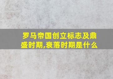 罗马帝国创立标志及鼎盛时期,衰落时期是什么