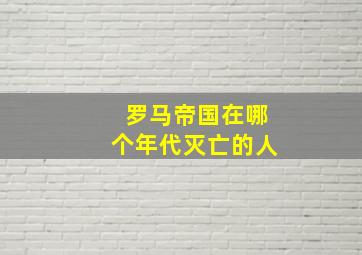 罗马帝国在哪个年代灭亡的人