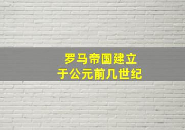 罗马帝国建立于公元前几世纪