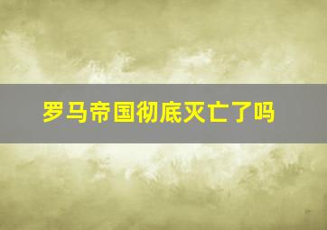 罗马帝国彻底灭亡了吗