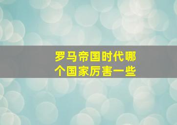 罗马帝国时代哪个国家厉害一些