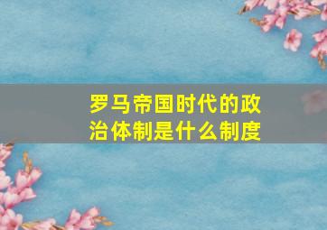 罗马帝国时代的政治体制是什么制度