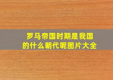 罗马帝国时期是我国的什么朝代呢图片大全