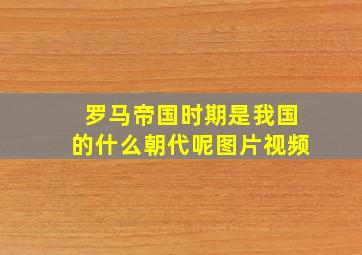 罗马帝国时期是我国的什么朝代呢图片视频