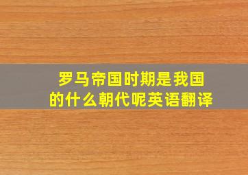 罗马帝国时期是我国的什么朝代呢英语翻译