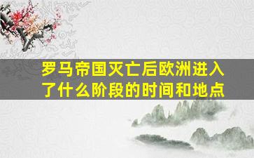 罗马帝国灭亡后欧洲进入了什么阶段的时间和地点