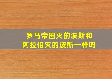 罗马帝国灭的波斯和阿拉伯灭的波斯一样吗