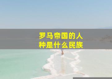 罗马帝国的人种是什么民族