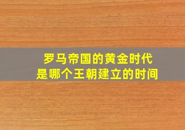 罗马帝国的黄金时代是哪个王朝建立的时间