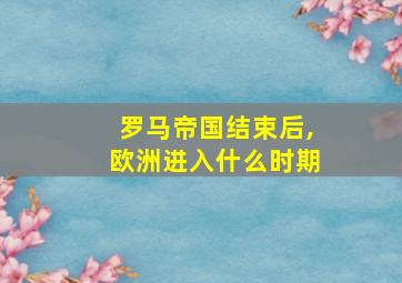 罗马帝国结束后,欧洲进入什么时期