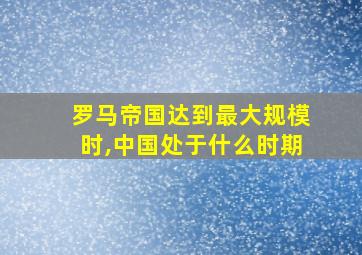 罗马帝国达到最大规模时,中国处于什么时期