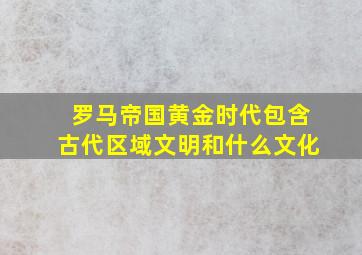 罗马帝国黄金时代包含古代区域文明和什么文化