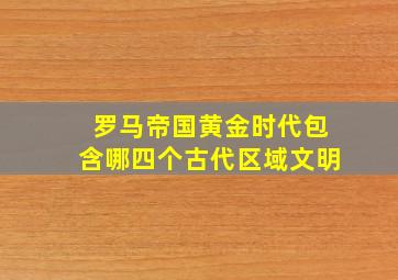 罗马帝国黄金时代包含哪四个古代区域文明