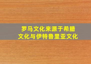 罗马文化来源于希腊文化与伊特鲁里亚文化