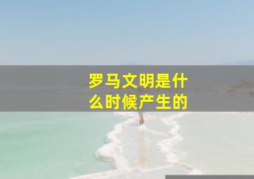 罗马文明是什么时候产生的