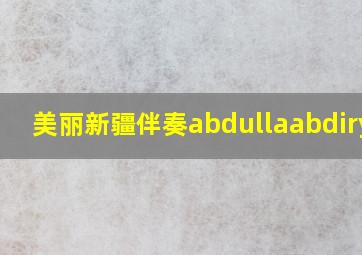 美丽新疆伴奏abdullaabdiryim