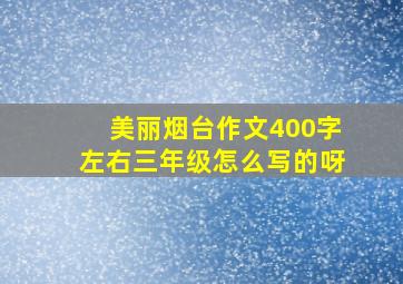 美丽烟台作文400字左右三年级怎么写的呀