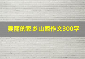 美丽的家乡山西作文300字