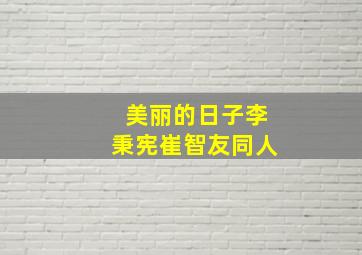 美丽的日子李秉宪崔智友同人