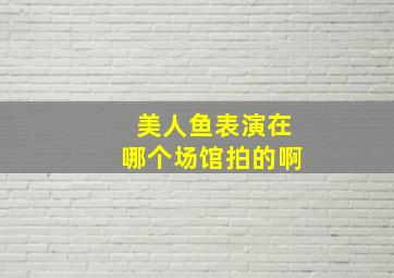 美人鱼表演在哪个场馆拍的啊