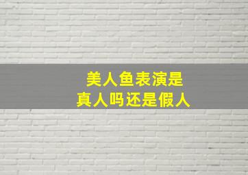 美人鱼表演是真人吗还是假人