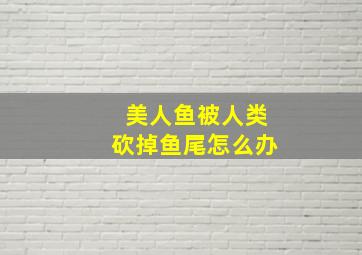 美人鱼被人类砍掉鱼尾怎么办