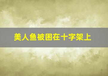 美人鱼被困在十字架上