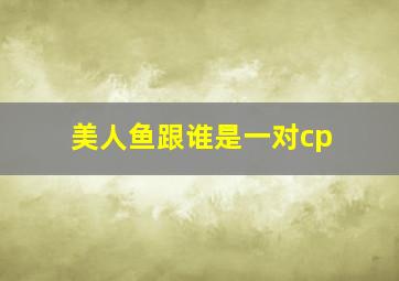 美人鱼跟谁是一对cp