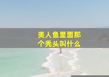 美人鱼里面那个秃头叫什么