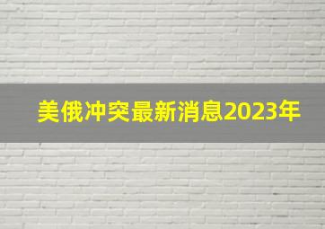 美俄冲突最新消息2023年